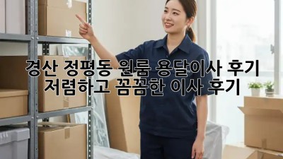 경산 정평동 원룸 용달이사 후기: 저렴하고 꼼꼼한 이사 후기!